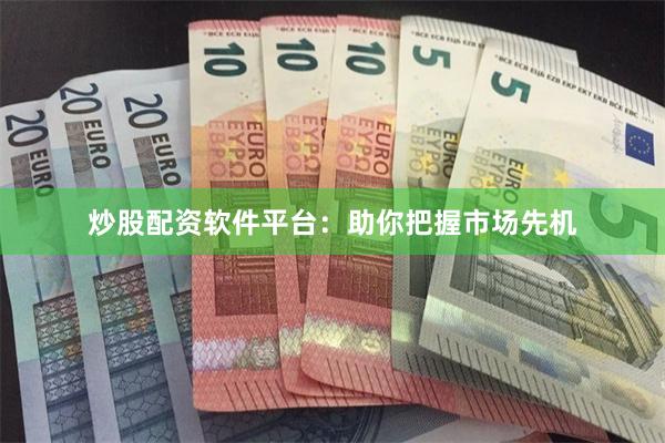 炒股配资软件平台：助你把握市场先机