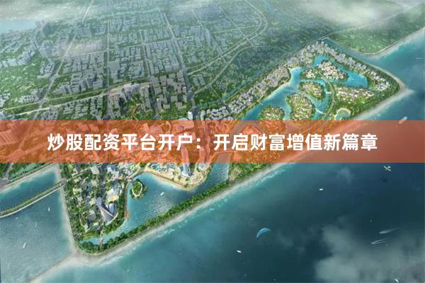 炒股配资平台开户：开启财富增值新篇章