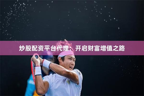 炒股配资平台代理：开启财富增值之路