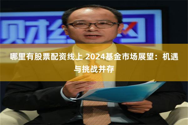 哪里有股票配资线上 2024基金市场展望：机遇与挑战并存