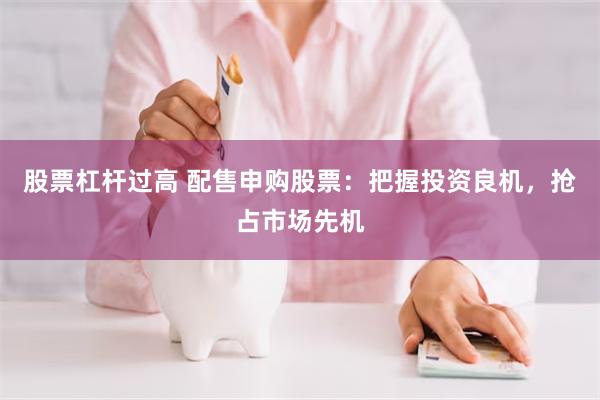股票杠杆过高 配售申购股票：把握投资良机，抢占市场先机