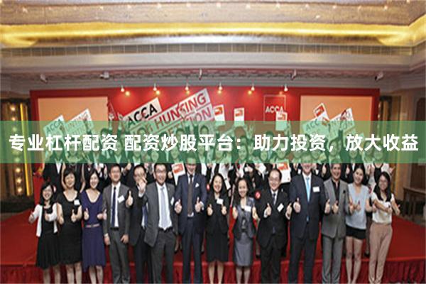 专业杠杆配资 配资炒股平台：助力投资，放大收益