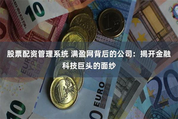 股票配资管理系统 满盈网背后的公司：揭开金融科技巨头的面纱