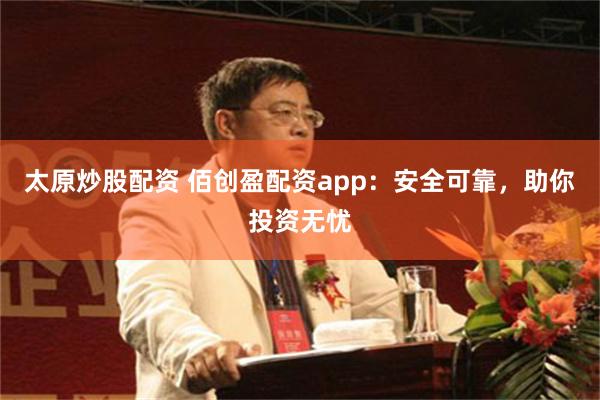 太原炒股配资 佰创盈配资app：安全可靠，助你投资无忧