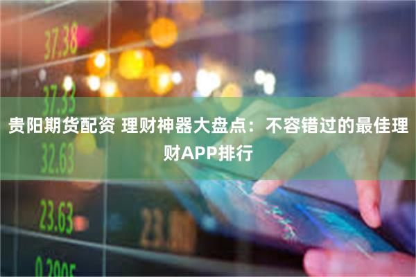 贵阳期货配资 理财神器大盘点：不容错过的最佳理财APP排行