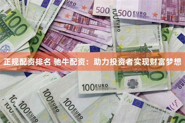正规配资排名 驰牛配资：助力投资者实现财富梦想