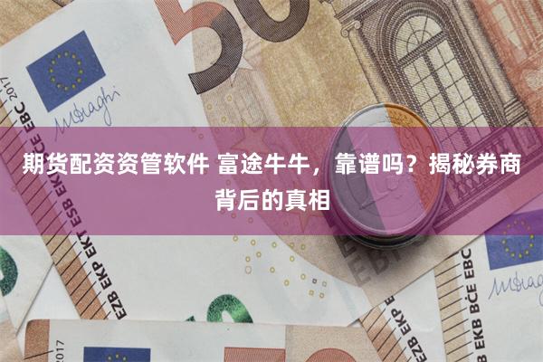 期货配资资管软件 富途牛牛，靠谱吗？揭秘券商背后的真相