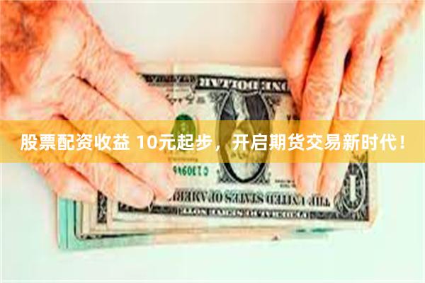 股票配资收益 10元起步，开启期货交易新时代！