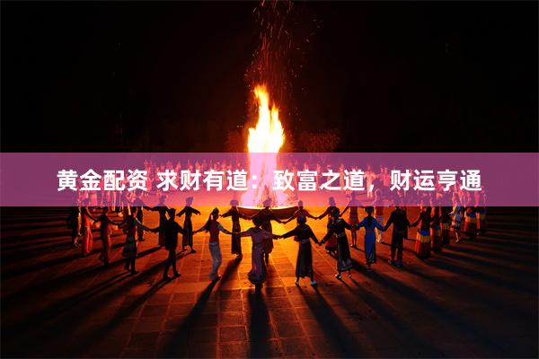 黄金配资 求财有道：致富之道，财运亨通
