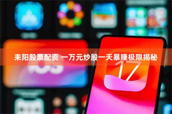 耒阳股票配资 一万元炒股一天暴赚极限揭秘
