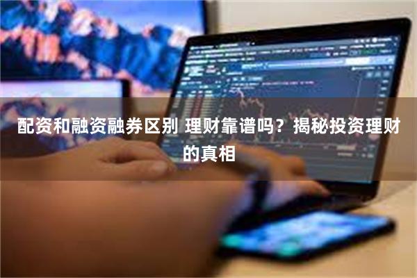 配资和融资融券区别 理财靠谱吗？揭秘投资理财的真相