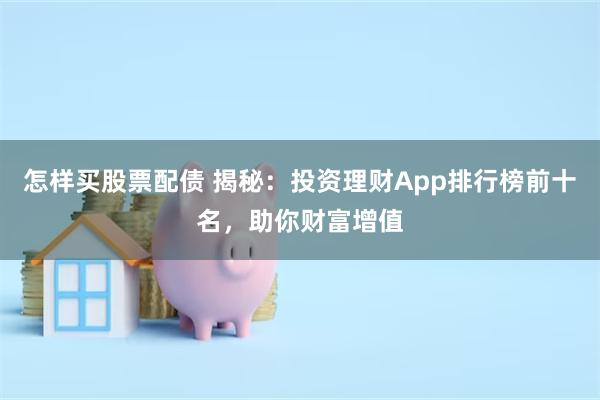 怎样买股票配债 揭秘：投资理财App排行榜前十名，助你财富增值