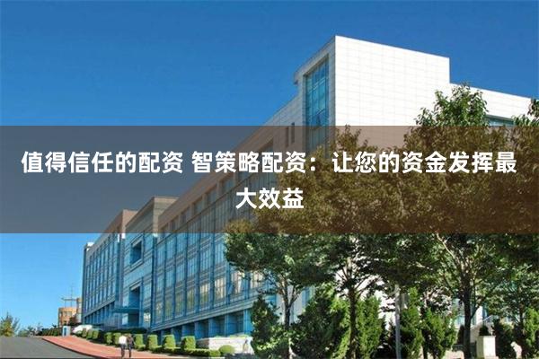 值得信任的配资 智策略配资：让您的资金发挥最大效益