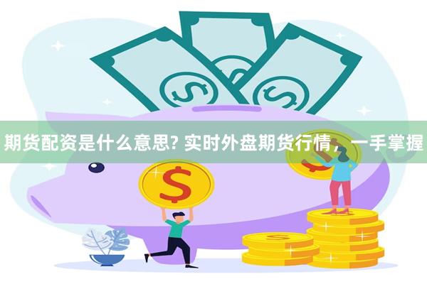 期货配资是什么意思? 实时外盘期货行情，一手掌握