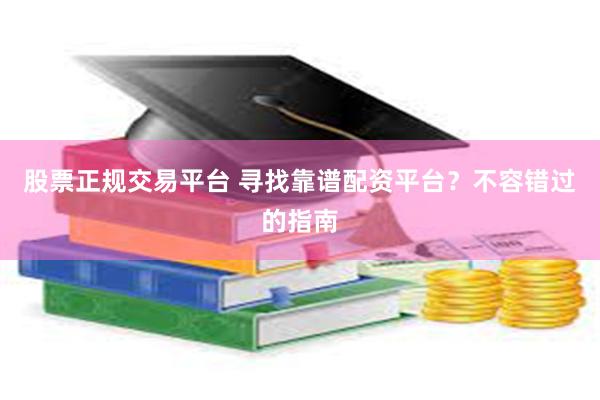 股票正规交易平台 寻找靠谱配资平台？不容错过的指南