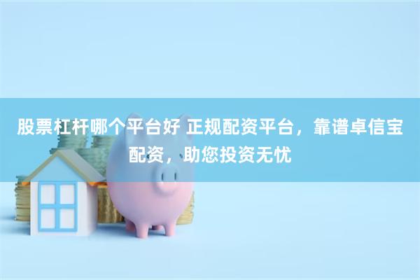股票杠杆哪个平台好 正规配资平台，靠谱卓信宝配资，助您投资无忧