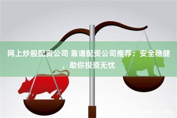 网上炒股配资公司 靠谱配资公司推荐：安全稳健，助你投资无忧