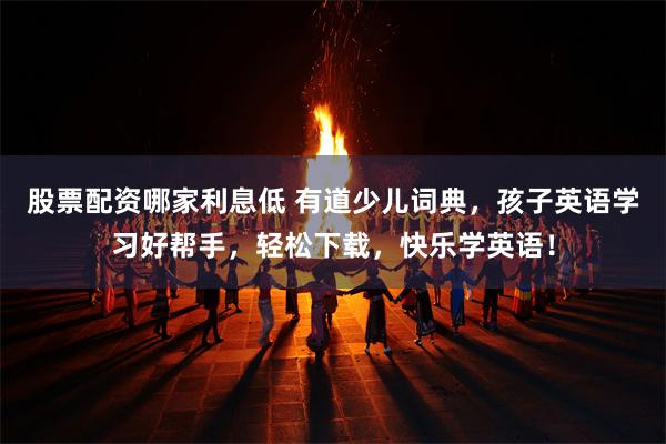 股票配资哪家利息低 有道少儿词典，孩子英语学习好帮手，轻松下载，快乐学英语！