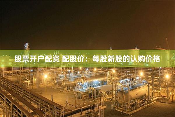 股票开户配资 配股价：每股新股的认购价格