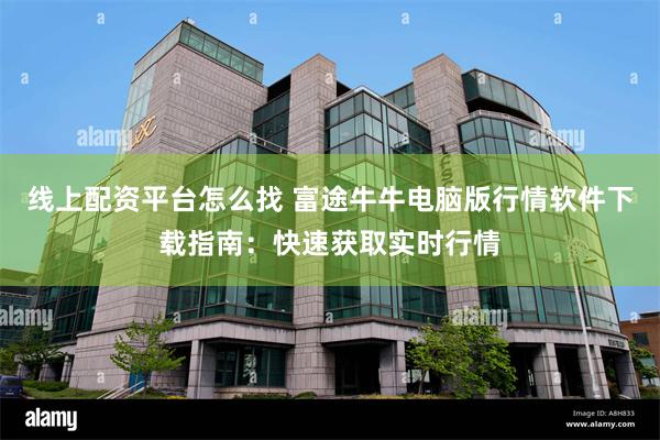 线上配资平台怎么找 富途牛牛电脑版行情软件下载指南：快速获取实时行情