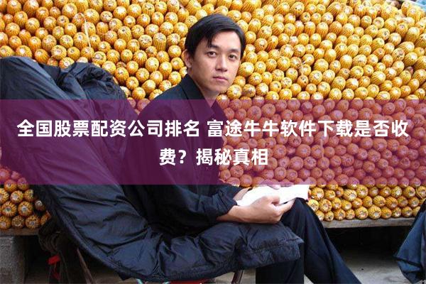 全国股票配资公司排名 富途牛牛软件下载是否收费？揭秘真相
