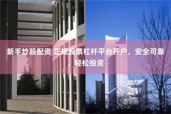 新手炒股配资 正规股票杠杆平台开户，安全可靠，轻松投资