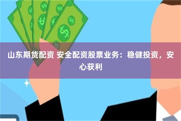山东期货配资 安全配资股票业务：稳健投资，安心获利