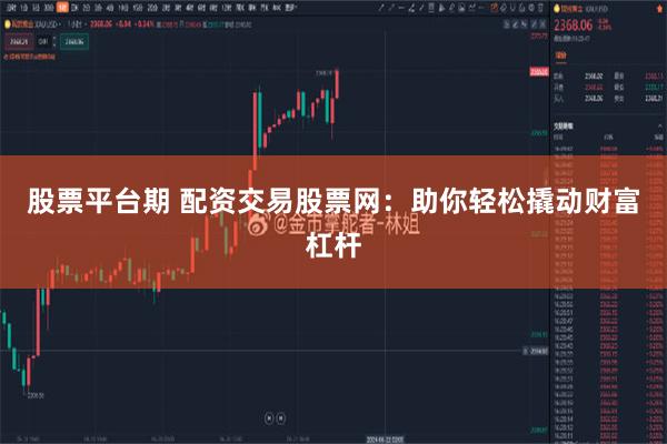 股票平台期 配资交易股票网：助你轻松撬动财富杠杆