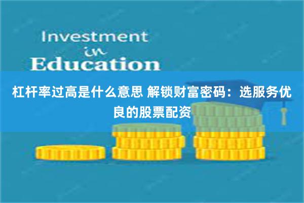 杠杆率过高是什么意思 解锁财富密码：选服务优良的股票配资