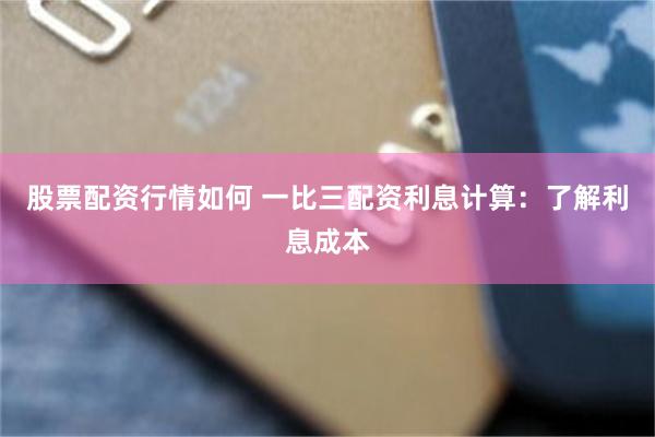 股票配资行情如何 一比三配资利息计算：了解利息成本
