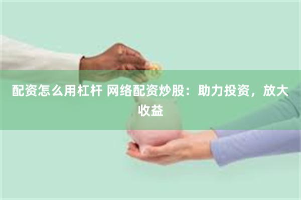 配资怎么用杠杆 网络配资炒股：助力投资，放大收益