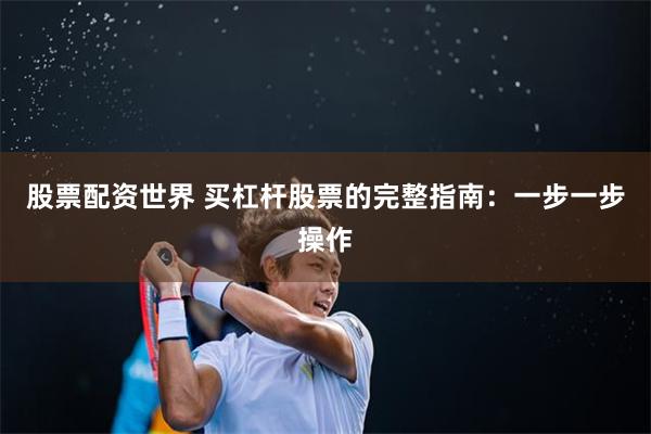 股票配资世界 买杠杆股票的完整指南：一步一步操作