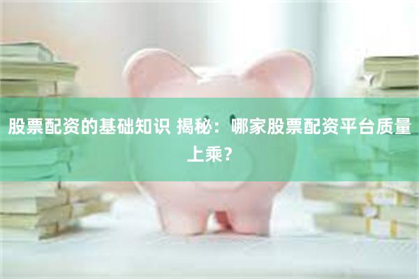 股票配资的基础知识 揭秘：哪家股票配资平台质量上乘？