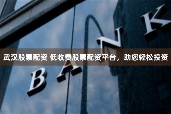 武汉股票配资 低收费股票配资平台，助您轻松投资