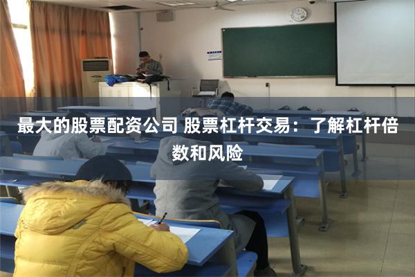 最大的股票配资公司 股票杠杆交易：了解杠杆倍数和风险