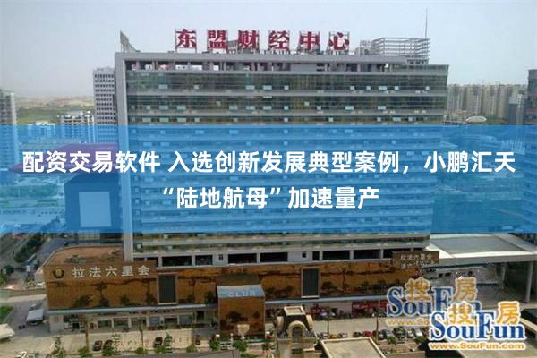 配资交易软件 入选创新发展典型案例，小鹏汇天“陆地航母”加速量产