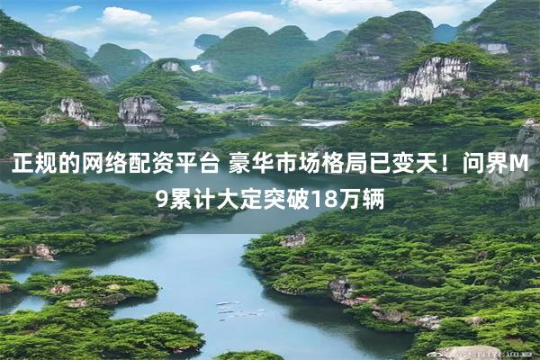 正规的网络配资平台 豪华市场格局已变天！问界M9累计大定突破18万辆
