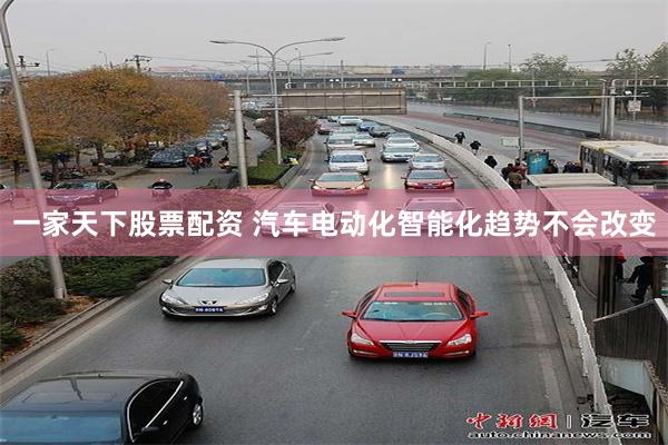 一家天下股票配资 汽车电动化智能化趋势不会改变