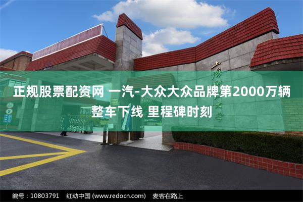 正规股票配资网 一汽-大众大众品牌第2000万辆整车下线 里程碑时刻