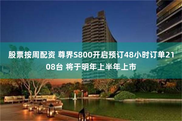 股票按周配资 尊界S800开启预订48小时订单2108台 将于明年上半年上市