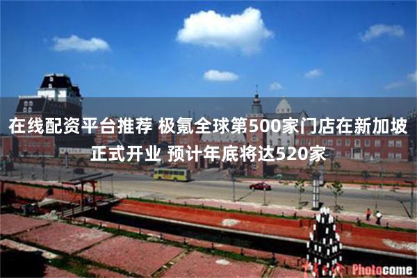 在线配资平台推荐 极氪全球第500家门店在新加坡正式开业 预计年底将达520家
