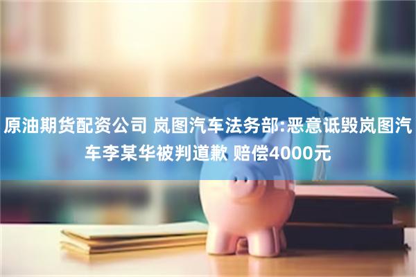 原油期货配资公司 岚图汽车法务部:恶意诋毁岚图汽车李某华被判道歉 赔偿4000元