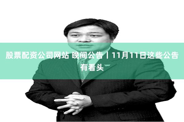 股票配资公司网站 晚间公告丨11月11日这些公告有看头