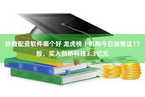 炒股配资软件哪个好 龙虎榜丨机构今日抛售这17股，买入剑桥科技3.3亿元