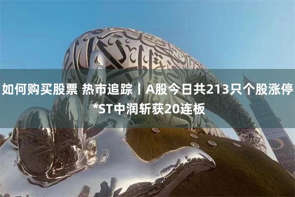 如何购买股票 热市追踪丨A股今日共213只个股涨停 *ST中润斩获20连板