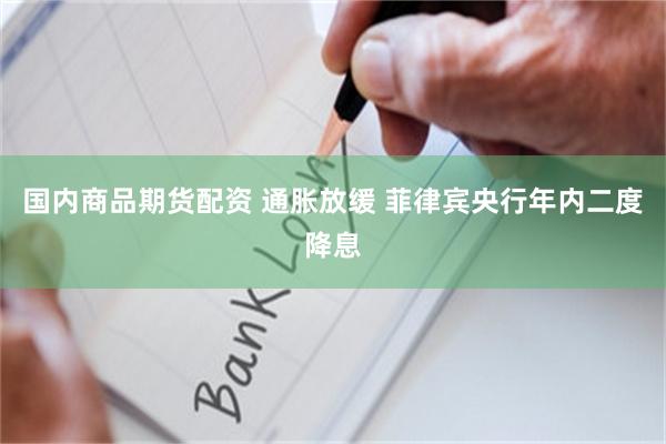 国内商品期货配资 通胀放缓 菲律宾央行年内二度降息