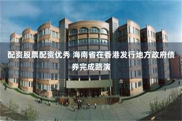 配资股票配资优秀 海南省在香港发行地方政府债券完成路演