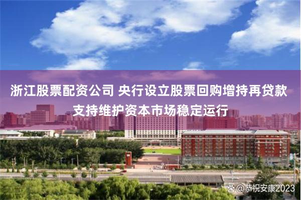 浙江股票配资公司 央行设立股票回购增持再贷款 支持维护资本市场稳定运行