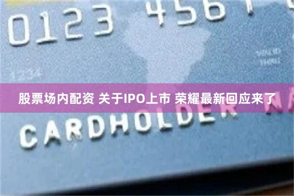 股票场内配资 关于IPO上市 荣耀最新回应来了