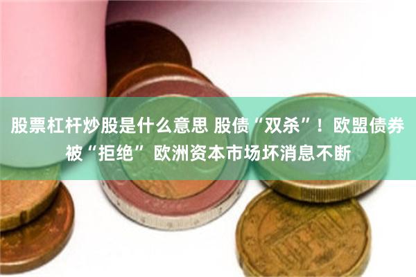股票杠杆炒股是什么意思 股债“双杀”！欧盟债券被“拒绝” 欧洲资本市场坏消息不断